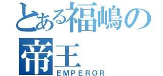 とある福嶋の帝王（ＥＭＰＥＲＯＲ）