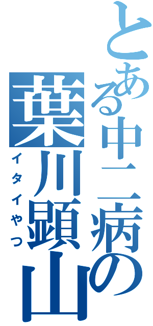 とある中二病の葉川顕山（イタイやつ）