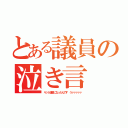 とある議員の泣き言（ヤット議員になったんです うァァァァァ）