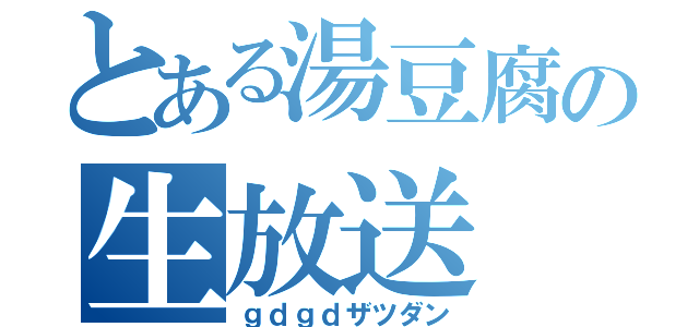 とある湯豆腐の生放送（ｇｄｇｄザツダン）