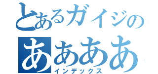 とあるガイジのあああああああああああああああ（インデックス）