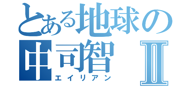 とある地球の中司智Ⅱ（エイリアン）