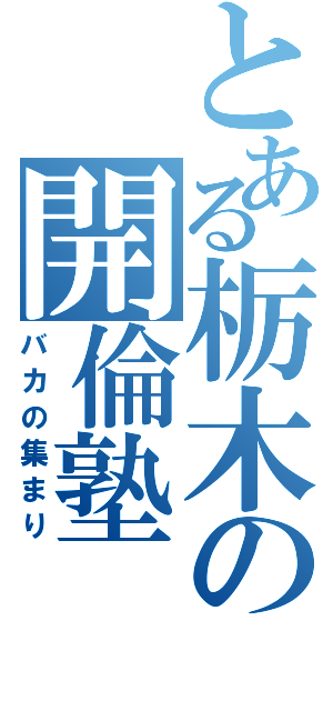 とある栃木の開倫塾（バカの集まり）