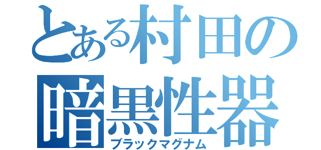 とある村田の暗黒性器（ブラックマグナム）