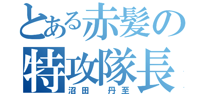 とある赤髪の特攻隊長（沼田 丹至）