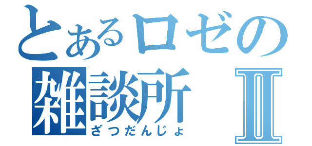 とあるロゼの雑談所Ⅱ（ざつだんじょ）