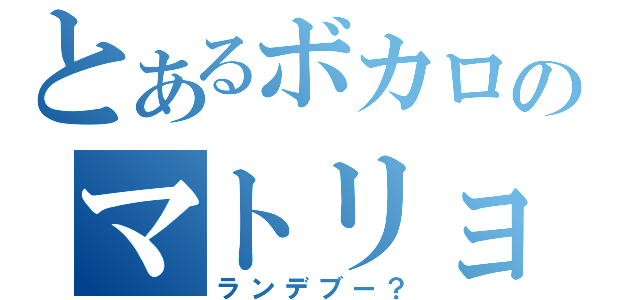 とあるボカロのマトリョシカ（ランデブー？）