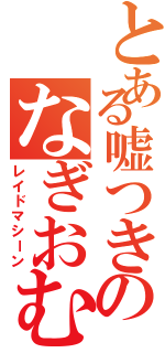 とある嘘つきのなぎおむすび（レイドマシーン）