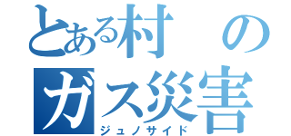 とある村のガス災害（ジュノサイド）