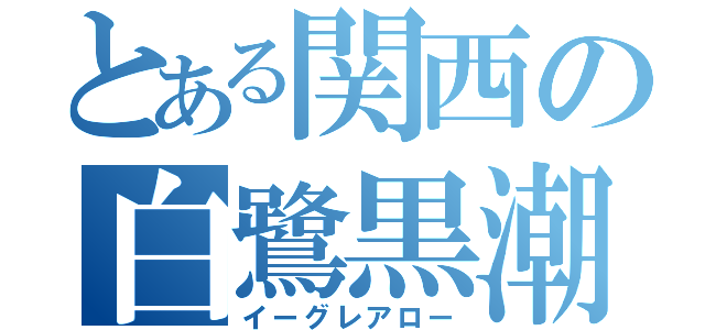 とある関西の白鷺黒潮（イーグレアロー）