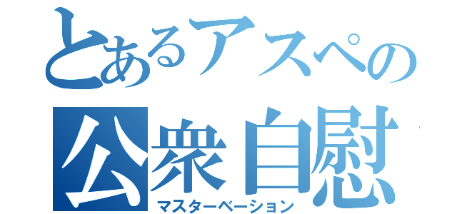 とあるアスペの公衆自慰（マスターベーション）