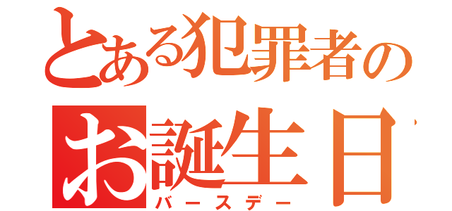 とある犯罪者のお誕生日（バースデー）