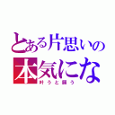 とある片思いの本気になってしまった恋（叶うと願う）