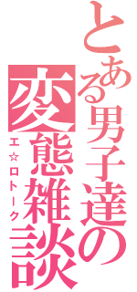 とある男子達の変態雑談（エ☆ロトーク）