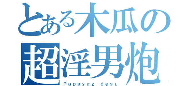 とある木瓜の超淫男炮（Ｐａｐａｙａｚ ｄｅｓｕ）