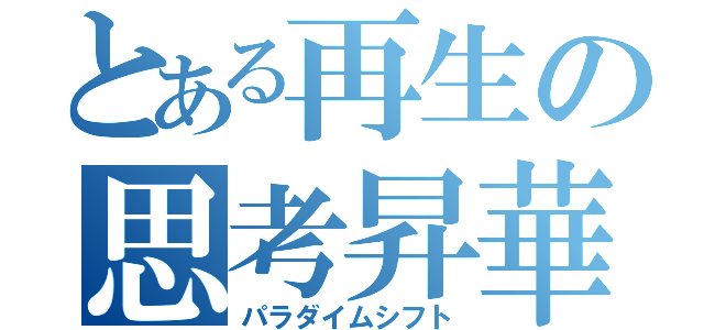 とある再生の思考昇華（パラダイムシフト）