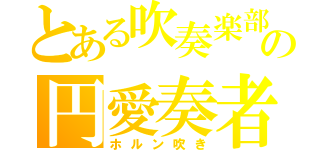 とある吹奏楽部の円愛奏者（ホルン吹き）