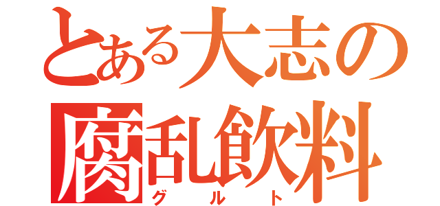 とある大志の腐乱飲料（グルト）