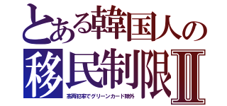 とある韓国人の移民制限Ⅱ（高再犯率でグリーンカード除外）