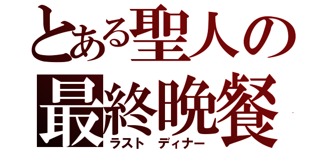 とある聖人の最終晩餐（ラスト ディナー）