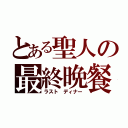 とある聖人の最終晩餐（ラスト ディナー）