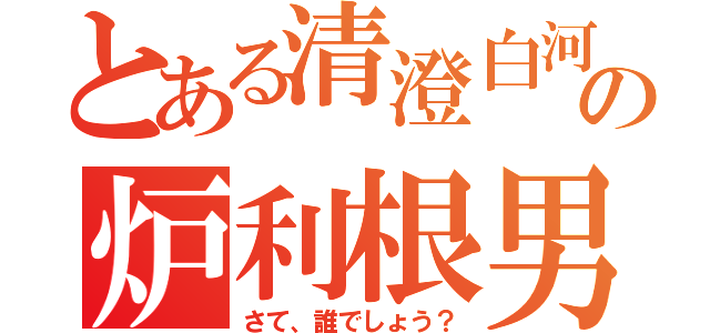 とある清澄白河の炉利根男（さて、誰でしょう？）