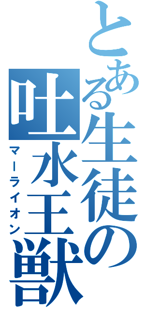 とある生徒の吐水王獣（マーライオン）