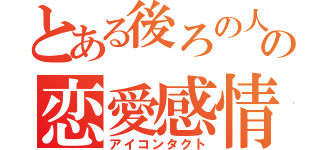 とある後ろの人の恋愛感情（アイコンタクト）