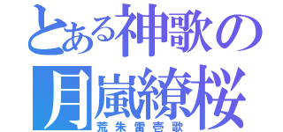 とある神歌の月嵐繚桜（荒朱雷壱歌）