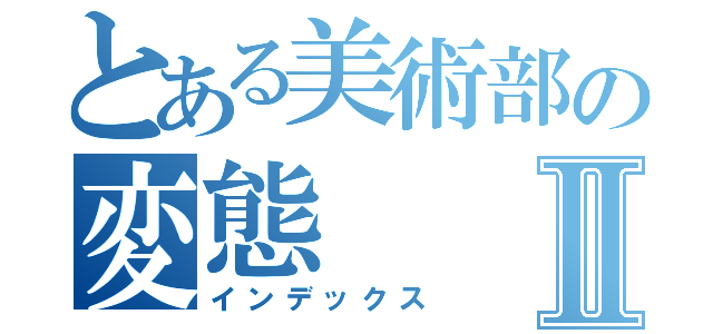 とある美術部の変態Ⅱ（インデックス）