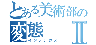 とある美術部の変態Ⅱ（インデックス）