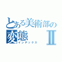 とある美術部の変態Ⅱ（インデックス）