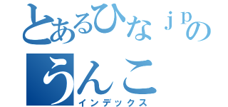 とあるひなｊｐのうんこ（インデックス）