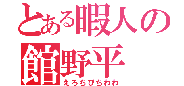 とある暇人の館野平（えろちびちわわ）