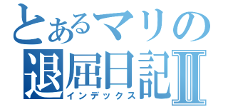 とあるマリの退屈日記Ⅱ（インデックス）