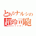 とあるナルシの超玲司砲（レイジガン）