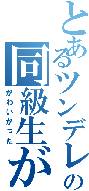 とあるツンデレの同級生が（かわいかった）