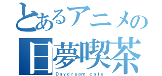 とあるアニメの日夢喫茶（Ｄａｙｄｒｅａｍ ｃａｆｅ）