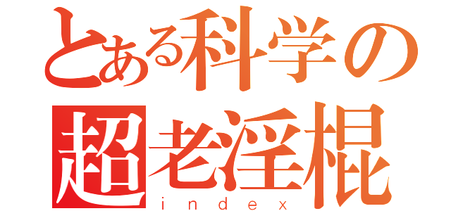 とある科学の超老淫棍（ｉｎｄｅｘ）