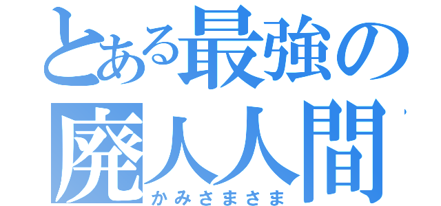 とある最強の廃人人間（かみさまさま）