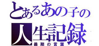 とあるあの子の人生記録（最期の言葉）