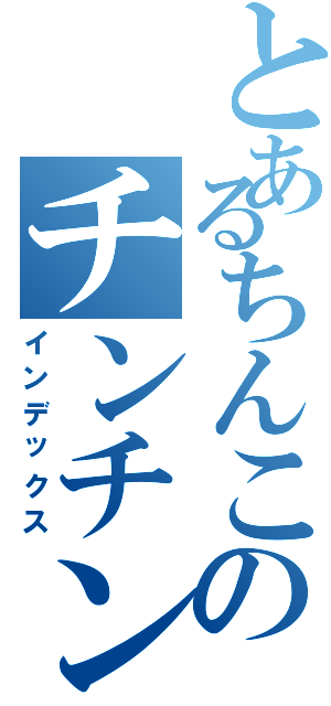 とあるちんこのチンチン（インデックス）