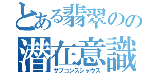 とある翡翠のの潜在意識（サブコンスシャウス）