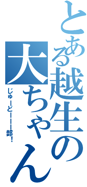 とある越生の大ちゃん（じゅーどーーー部！）