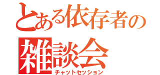 とある依存者の雑談会（チャットセッション）