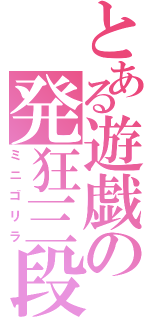 とある遊戯の発狂三段（ミニゴリラ）