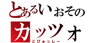 とあるいぉそのカッツォ（どぴゅっしー）