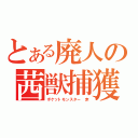 とある廃人の茜獣捕獲（ポケットモンスター　赤）