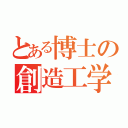 とある博士の創造工学（）