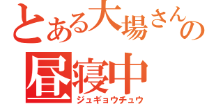 とある大場さんの昼寝中（ジュギョウチュウ）